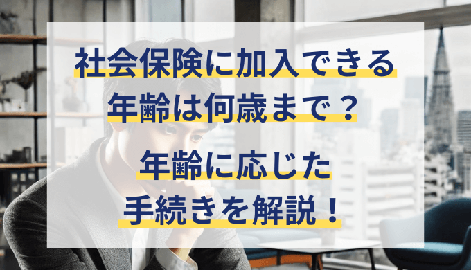 社会保険に加入できる年齢は何歳まで？年齢に応じた変更点と手続き一覧を解説