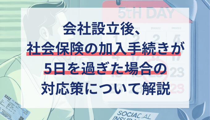 会社設立後に社会保険の加入手続きが5日過ぎたら？間に合わない場合の対処法と必要書類を解説