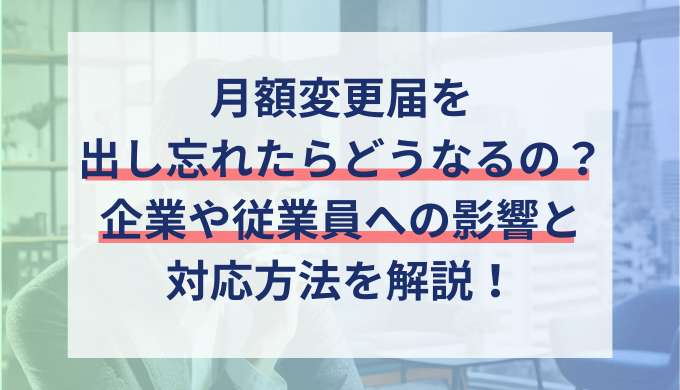 月額変更届（給与変更届）を申請しなかったらどうなる？出し忘れた場合の罰則対応方法を解説