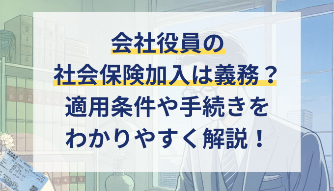 会社役員の社会保険加入は義務？条件は？役員報酬ゼロ場合も解説