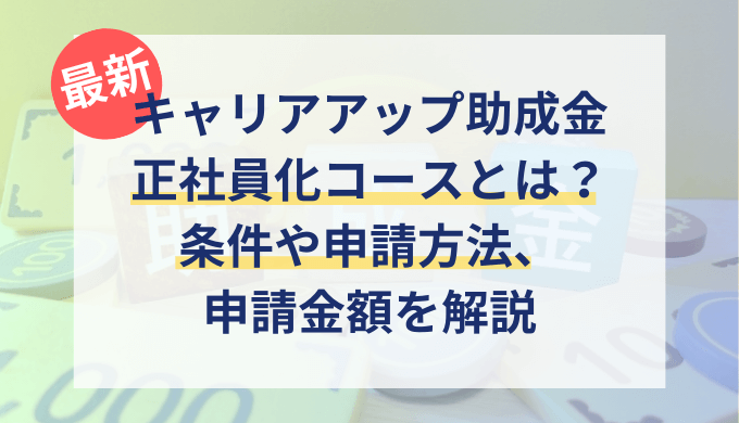 【令和6年版】キャリアアップ助成金（正社員化コース）とは？条件や申請方法や支給金額を徹底解説