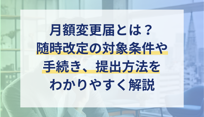 社会保険の月額変更届（随時改定）とは？標準報酬月額の改定条件や手続き方法をわかりやすく解説！