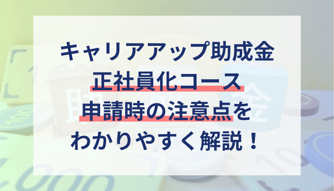 キャリアアップ助成金の正社員化コース支給申請時の注意点！不支給になる失敗例も解説