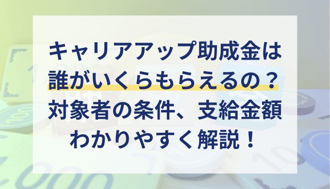 キャリアアップ助成金は誰がいくらもらえる？対象者や支給金額を解説