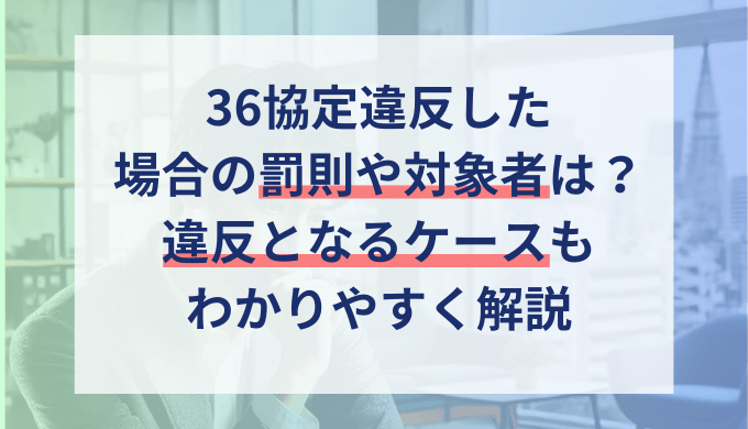 36協定に違反するとどうなる？罰則や発覚するケースを社労士が解説