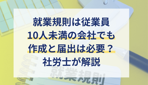 就業規則は10人未満の会社でも作成すべき？就業規則作成の義務とメリットを社労士が解説