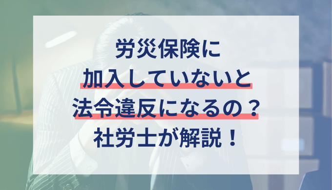 労災保険に加入していないと違法？未加入時の会社のリスクと対応方法を解説