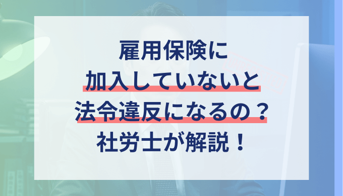 雇用保険に未加入だと違法？入ってない場合の罰則と発覚時の対処法を解説