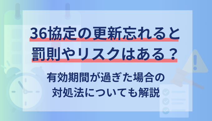 36協定の更新忘れは経営リスクそのもの！罰則と発覚後の対処法を社労士が解説