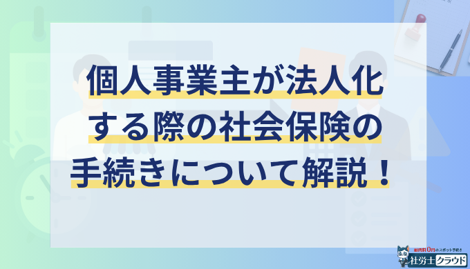 個人事業主から法人化する際の社会保険手続きと必要書類を解説！法人成りしたら社会保険料はいくら？