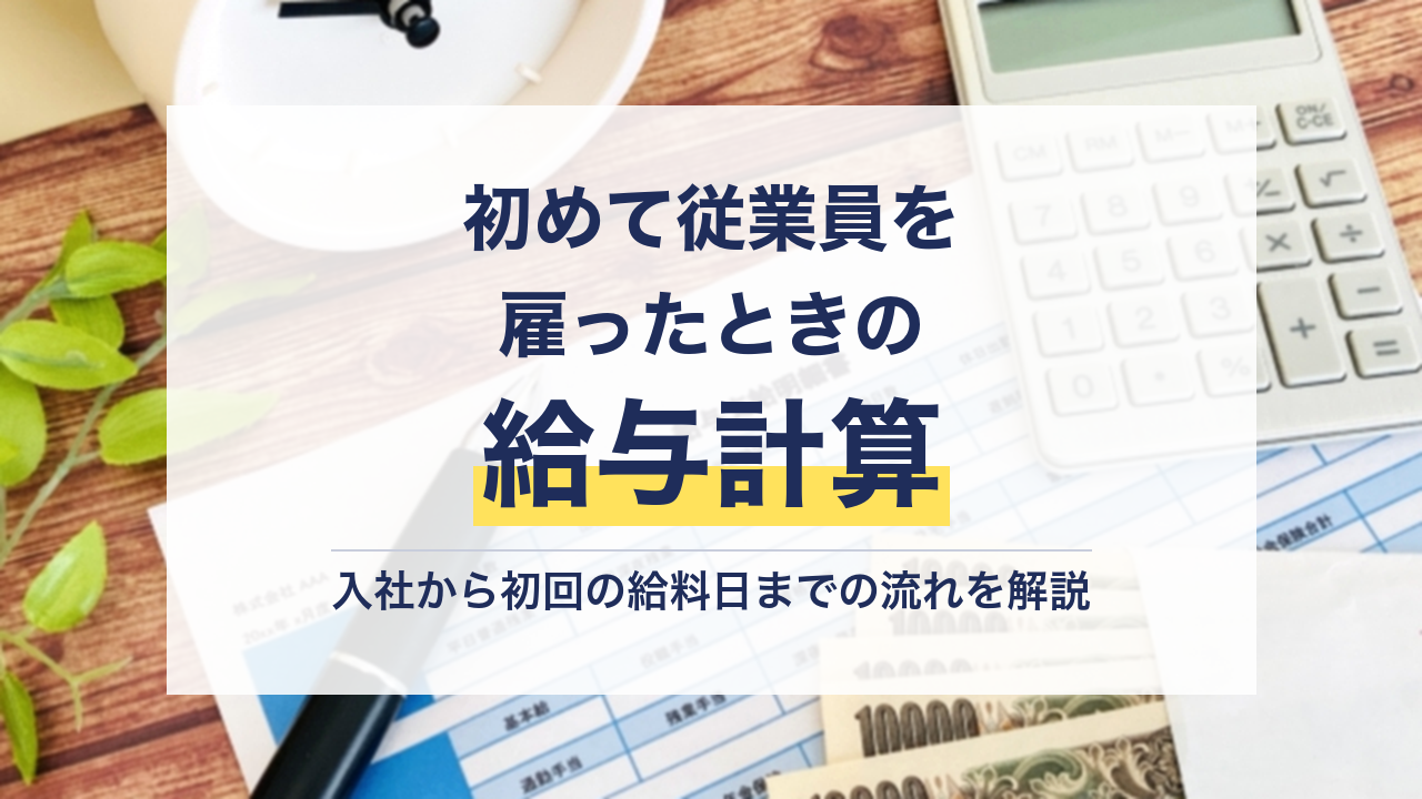 初めて従業員を雇ったときの給与計算！入社から初回の給料日までの流れを社労士が解説